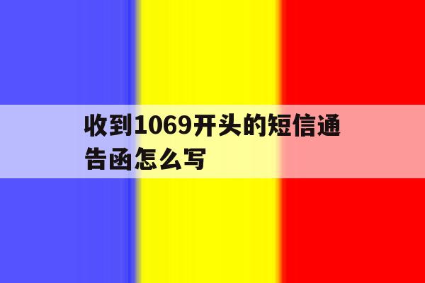 收到1069开头的短信通告函怎么写 收到1069开头的短信通告函怎么写