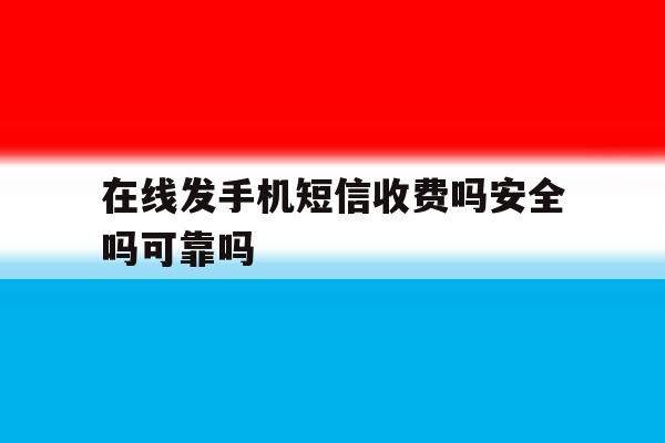 在线发手机短信收费吗安全吗可靠吗 在线发手机短信收费吗安全吗可靠吗