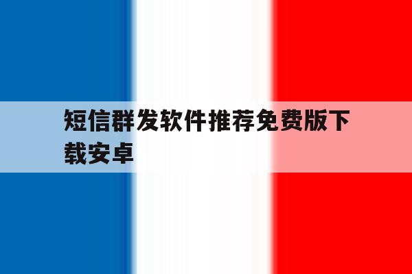 短信群发软件推荐免费版下载安卓 短信群发软件推荐免费版下载安卓