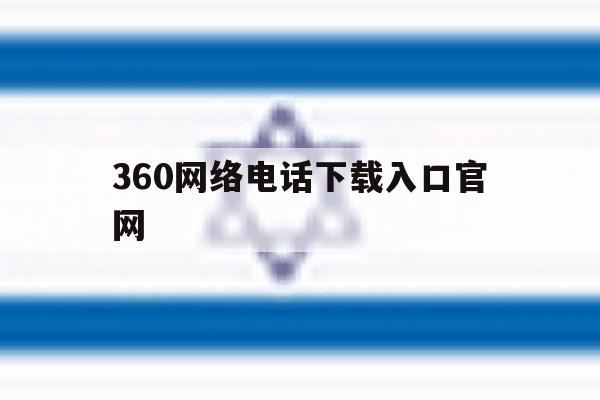 360网络电话下载入口官网 360网络电话下载入口官网