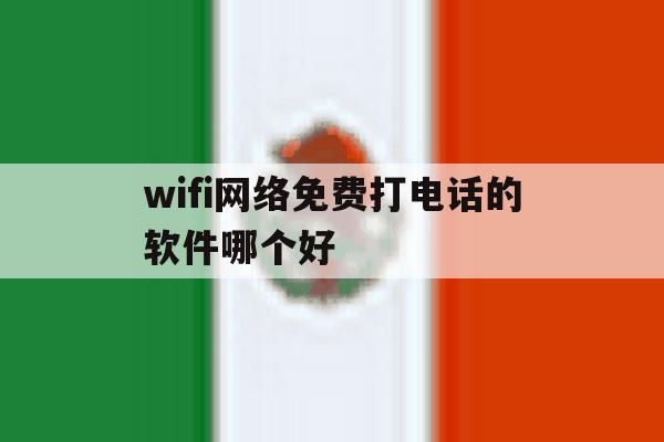 wifi网络免费打电话的软件哪个好 wifi网络免费打电话的软件哪个好