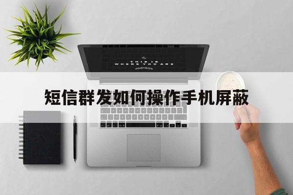 短信群发如何操作手机屏蔽 短信群发如何操作手机屏蔽