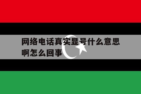 网络电话真实显号什么意思啊怎么回事 网络电话真实显号什么意思啊怎么回事