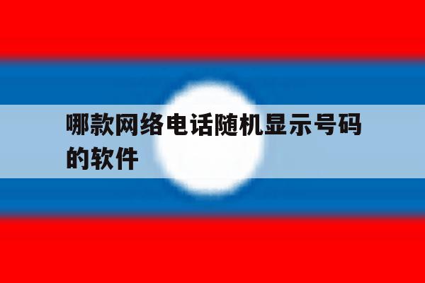 哪款网络电话随机显示号码的软件 哪款网络电话随机显示号码的软件