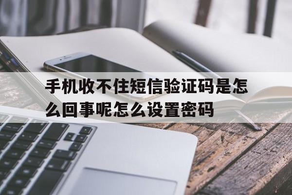 手机收不住短信验证码是怎么回事呢怎么设置密码 手机收不住短信验证码是怎么回事呢怎么设置密码