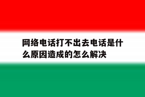 网络电话打不出去电话是什么原因造成的怎么解决 网络电话打不出去电话是什么原因造成的怎么解决