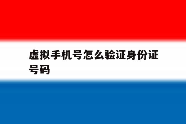 虚拟手机号怎么验证身份证号码 虚拟手机号怎么验证身份证号码