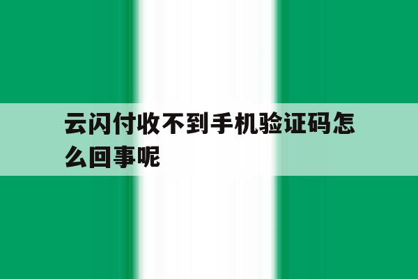 云闪付收不到手机验证码怎么回事呢 云闪付收不到手机验证码怎么回事呢
