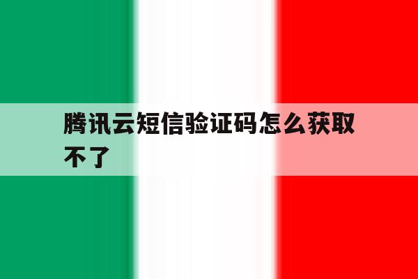 腾讯云短信验证码怎么获取不了 腾讯云短信验证码怎么获取不了