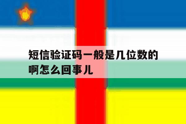 短信验证码一般是几位数的啊怎么回事儿 短信验证码一般是几位数的啊怎么回事儿