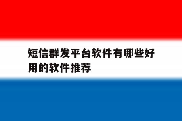 短信群发平台软件有哪些好用的软件推荐 短信群发平台软件有哪些好用的软件推荐