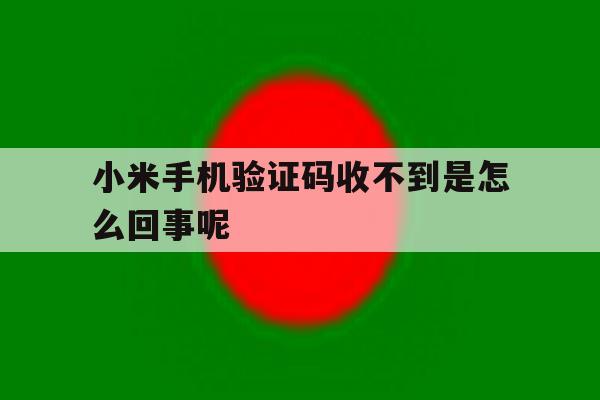 小米手机验证码收不到是怎么回事呢 小米手机验证码收不到是怎么回事呢