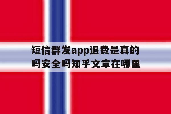 短信群发app退费是真的吗安全吗知乎文章在哪里 短信群发app退费是真的吗安全吗知乎文章在哪里