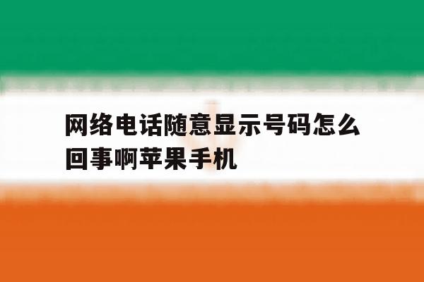 网络电话随意显示号码怎么回事啊苹果手机 网络电话随意显示号码怎么回事啊苹果手机