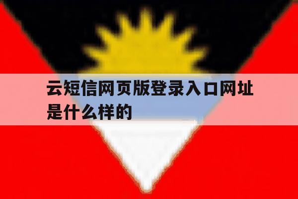 云短信网页版登录入口网址是什么样的 云短信网页版登录入口网址是什么样的