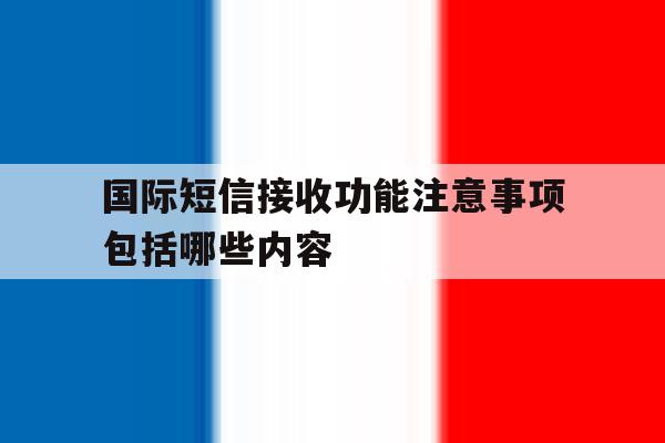 国际短信接收功能注意事项包括哪些内容 国际短信接收功能注意事项包括哪些内容