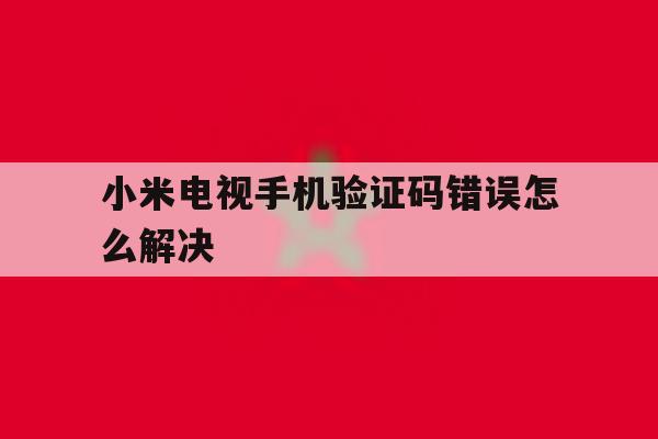 小米电视手机验证码错误怎么解决 小米电视手机验证码错误怎么解决