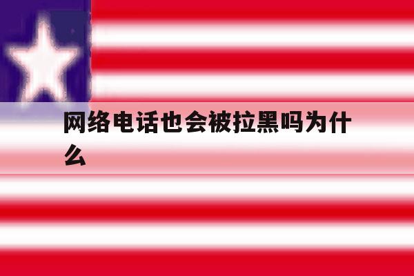 网络电话也会被拉黑吗为什么 网络电话也会被拉黑吗为什么