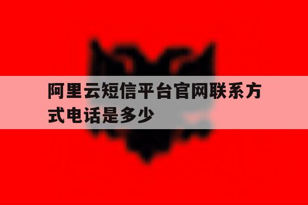 阿里云短信平台官网联系方式电话是多少 阿里云短信平台官网联系方式电话是多少