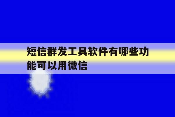 短信群发工具软件有哪些功能可以用微信 短信群发工具软件有哪些功能可以用微信