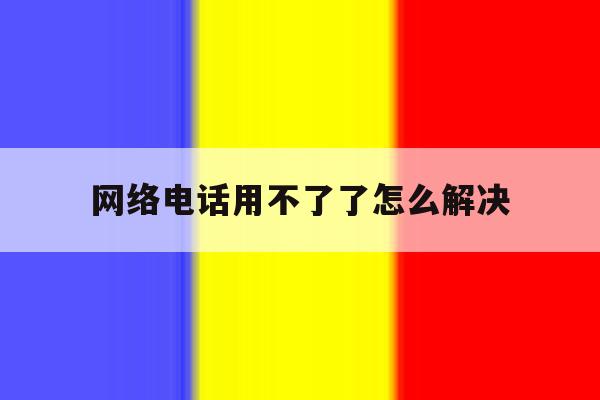 网络电话用不了了怎么解决 网络电话用不了了怎么解决