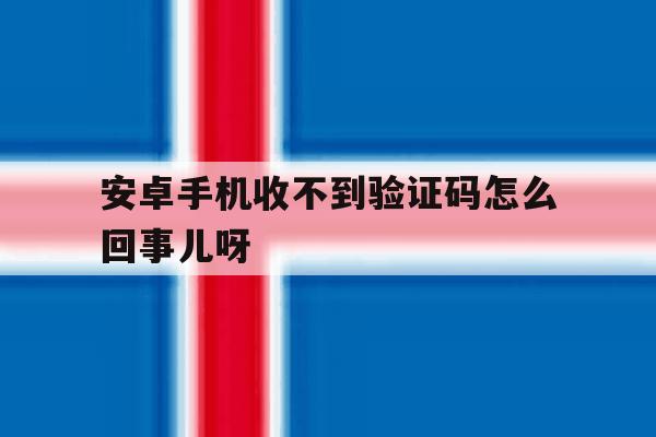 安卓手机收不到验证码怎么回事儿呀 安卓手机收不到验证码怎么回事儿呀