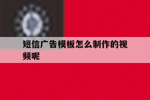 短信广告模板怎么制作的视频呢 短信广告模板怎么制作的视频呢