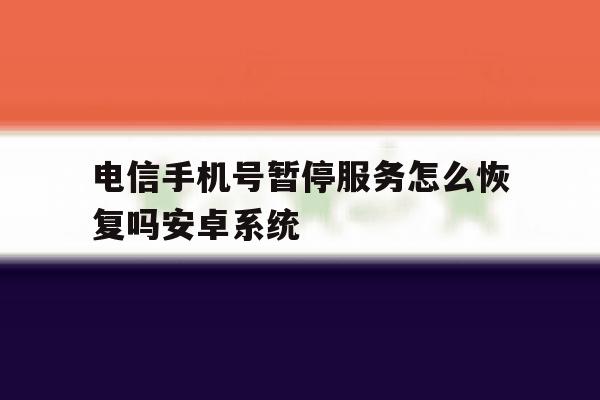 电信手机号暂停服务怎么恢复吗安卓系统 电信手机号暂停服务怎么恢复吗安卓系统
