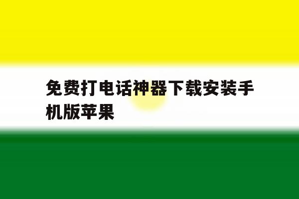 免费打电话神器下载安装手机版苹果 免费打电话神器下载安装手机版苹果