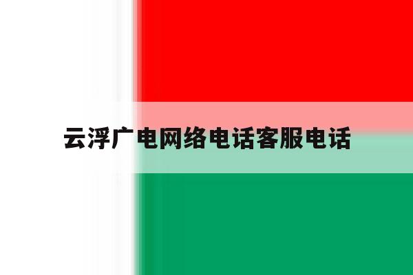 云浮广电网络电话客服电话 云浮广电网络电话客服电话