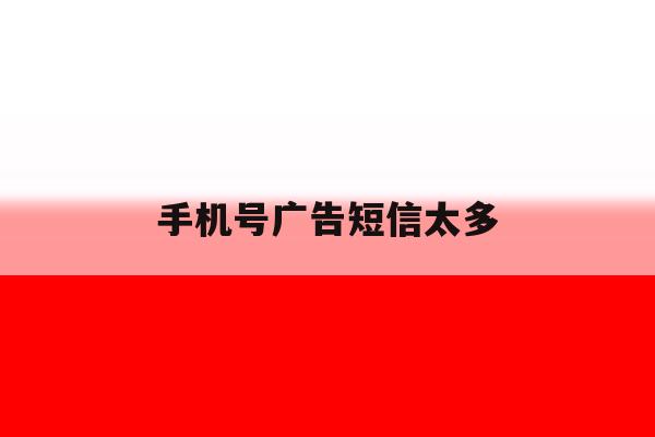 手机号广告短信太多 手机号广告短信太多