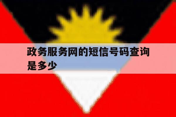 政务服务网的短信号码查询是多少 政务服务网的短信号码查询是多少