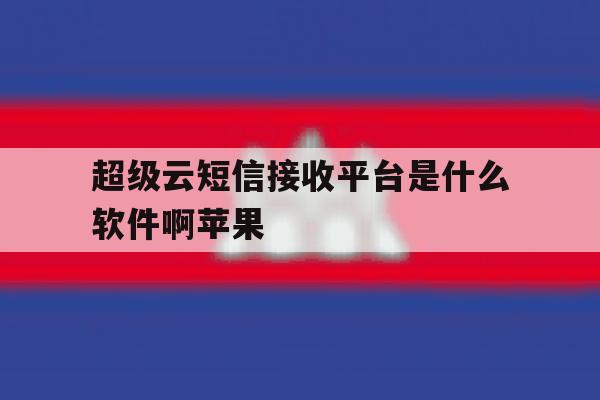超级云短信接收平台是什么软件啊苹果 超级云短信接收平台是什么软件啊苹果