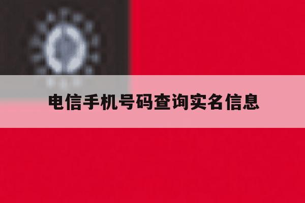 电信手机号码查询实名信息 电信手机号码查询实名信息
