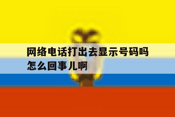 网络电话打出去显示号码吗怎么回事儿啊 网络电话打出去显示号码吗怎么回事儿啊