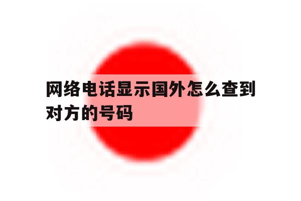 网络电话显示国外怎么查到对方的号码 网络电话显示国外怎么查到对方的号码