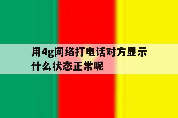 用4g网络打电话对方显示什么状态正常呢 用4g网络打电话对方显示什么状态正常呢