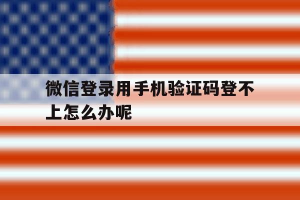 微信登录用手机验证码登不上怎么办呢 微信登录用手机验证码登不上怎么办呢