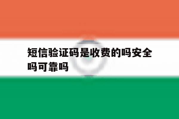 短信验证码是收费的吗安全吗可靠吗 短信验证码是收费的吗安全吗可靠吗