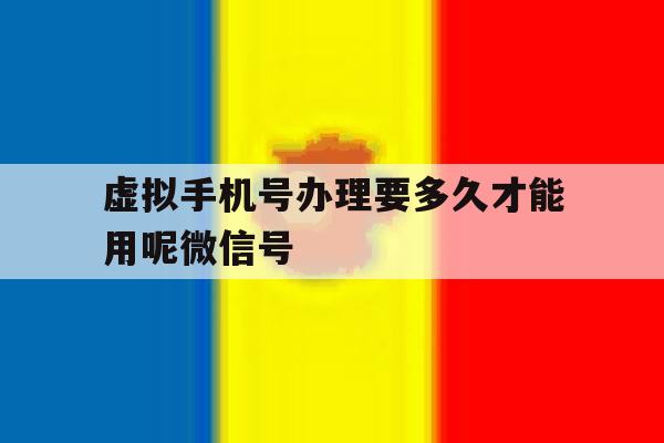 虚拟手机号办理要多久才能用呢微信号 虚拟手机号办理要多久才能用呢微信号