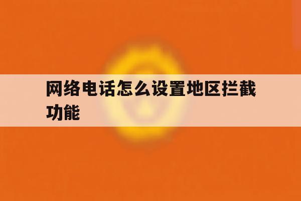 网络电话怎么设置地区拦截功能 网络电话怎么设置地区拦截功能