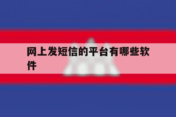 网上发短信的平台有哪些软件 网上发短信的平台有哪些软件