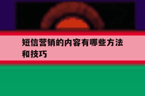 短信营销的内容有哪些方法和技巧 短信营销的内容有哪些方法和技巧