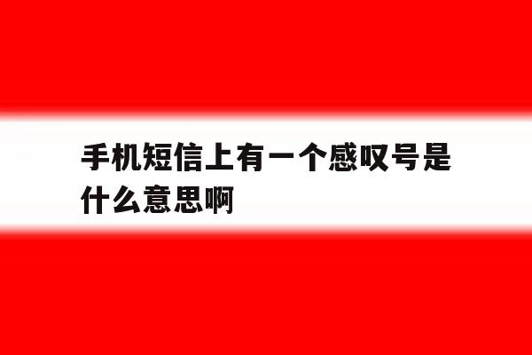 手机短信上有一个感叹号是什么意思啊 手机短信上有一个感叹号是什么意思啊