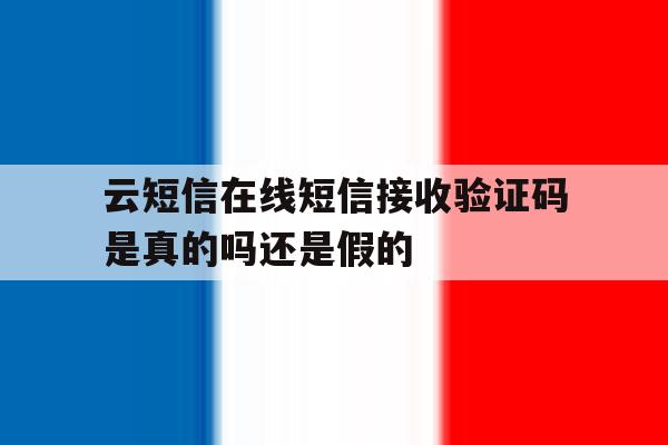 云短信在线短信接收验证码是真的吗还是假的 云短信在线短信接收验证码是真的吗还是假的