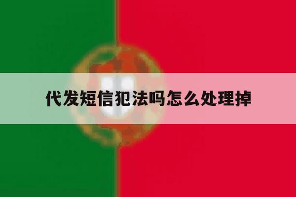 代发短信犯法吗怎么处理掉 代发短信犯法吗怎么处理掉