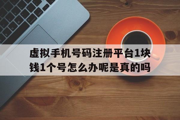 虚拟手机号码注册平台1块钱1个号怎么办呢是真的吗 虚拟手机号码注册平台1块钱1个号怎么办呢是真的吗
