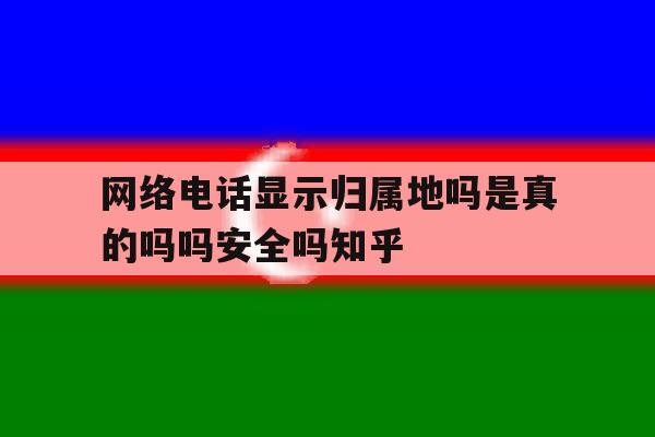 网络电话显示归属地吗是真的吗吗安全吗知乎 网络电话显示归属地吗是真的吗吗安全吗知乎
