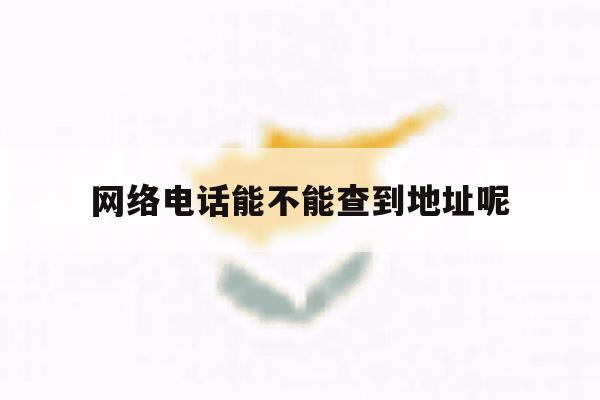 网络电话能不能查到地址呢 网络电话能不能查到地址呢