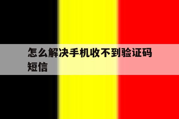 怎么解决手机收不到验证码短信 怎么解决手机收不到验证码短信